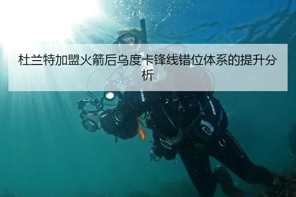 杜兰特加盟火箭后乌度卡锋线错位体系的提升分析